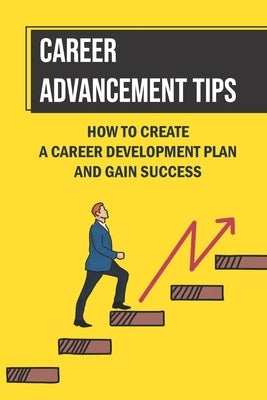 Career Advancement Tips: How To Create A Career Development Plan And Gain Success: How To Advance Your Career Paperback Independently Published