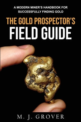 The Gold Prospector's Field Guide: A Modern Miner's Handbook for Successfully Finding Gold Paperback M. J. Grover