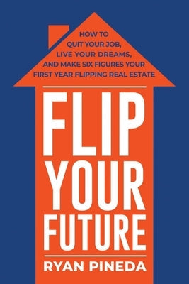 Flip Your Future: How to Quit Your Job, Live Your Dreams, and Make Six Figures Your First Year Flipping Real Estate Paperback Bookbaby