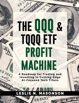 The QQQ and TQQQ ETF Profit Machine: A Roadmap for Trading and Investing in Cutting-Edge AI-Focused Tech Titans by Leslie N Masonson