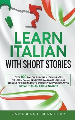 Learn Italian with Short Stories: Over 100 Dialogues & Daily Used Phrases to Learn Italian in no Time. Language Learning Lessons for Beginners to Impr Paperback Language Mastery