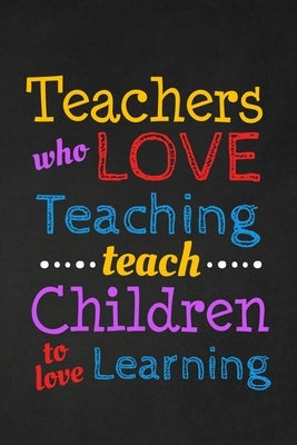 Teachers Who Love Teaching Teach Children To Love Learning: Thank you gift for teacher Great for Teacher Appreciation Paperback Independently Published