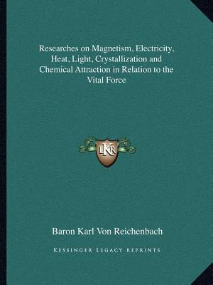 Researches on Magnetism, Electricity, Heat, Light, Crystallization and Chemical Attraction in Relation to the Vital Force Paperback Kessinger Publishing
