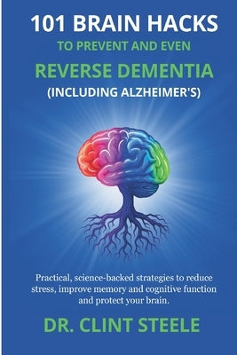 101 Brain Hacks to Prevent and Even Reverse Dementia (Including Alzheimer's) by Steele, Clint