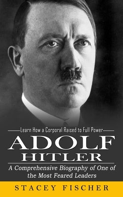 Adolf Hitler: Learn How a Corporal Raised to Full Power (A Comprehensive Biography of One of the Most Feared Leaders) Paperback Phil Dawson