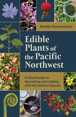 Edible Plants of the Pacific Northwest: A Visual Guide to Harvesting and Cooking with 40 Common Species by Hammerquist, Natalie