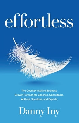 Effortless: The Counter-Intuitive Business Growth Formula for Coaches, Consultants, Authors, Speakers, and Experts Paperback Mirasee Press
