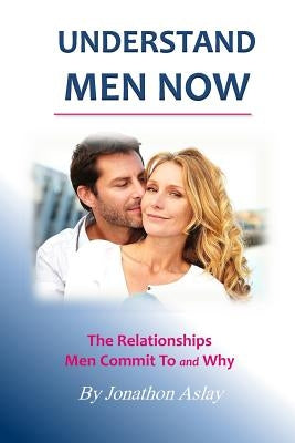 Understand Men NOW: The Relationships Men Commit To and Why Paperback Createspace Independent Publishing Platform