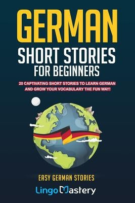 German Short Stories For Beginners: 20 Captivating Short Stories To Learn German & Grow Your Vocabulary The Fun Way! Independently Published