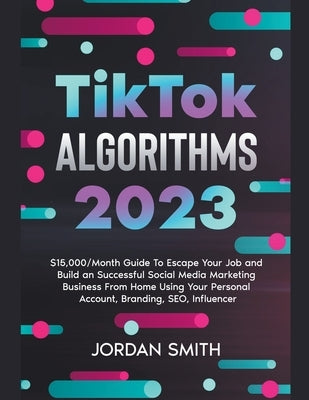 TikTok Algorithms 2023 $15,000/Month Guide To Escape Your Job And Build an Successful Social Media Marketing Business From Home Using Your Personal Ac Paperback Jordan Smith