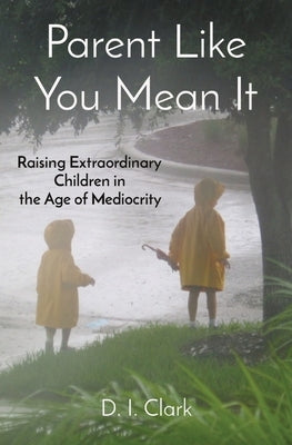 Parent Like You Mean It: Raising Extraordinary Children in the Age of Mediocrity Paperback D. I. Clark