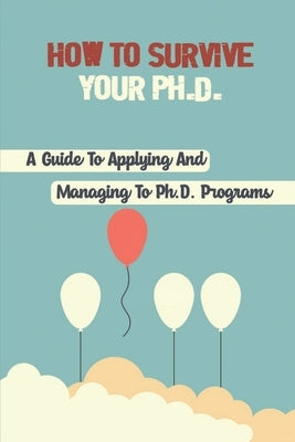 How To Survive Your Ph.D.: A Guide To Applying And Managing To Ph.D. Programs: Excel In Your Phd Paperback Independently Published