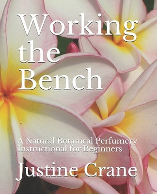Working the Bench: A Natural Botanical Perfumery Instructional for Beginners Paperback Createspace Independent Publishing Platform