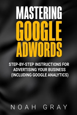 Mastering Google AdWords: Step-by-Step Instructions for Advertising Your Business (Including Google Analytics) Paperback Pluto King Publishing