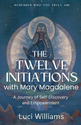 The Twelve Initiations with Mary Magdalene: A Journey of Self-Discovery and Empowerment by Williams, Luci