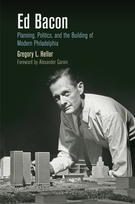 Ed Bacon: Planning, Politics, and the Building of Modern Philadelphia Paperback University of Pennsylvania Press