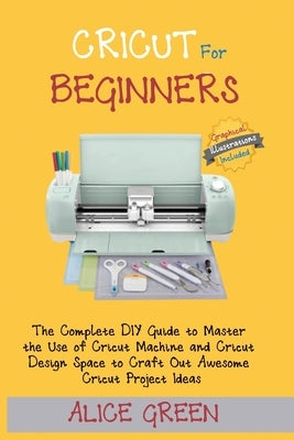 Cricut for Beginners: The Complete DIY Guide to Master the Use of Cricut Machine and Cricut Design Space to Craft Out Awesome Cricut Project Paperback C.U Publishing LLC
