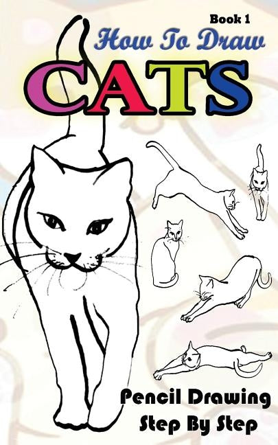 How To Draw Cats: Pencil Drawings Step by Step Book 1: Pencil Drawing Ideas for Absolute Beginners Paperback Createspace Independent Publishing Platform