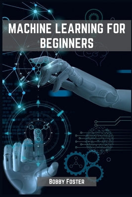 Machines Learning for Beginners: A Beginner's Guide to the World of Machine Learning (2023) Paperback Bobby Foster
