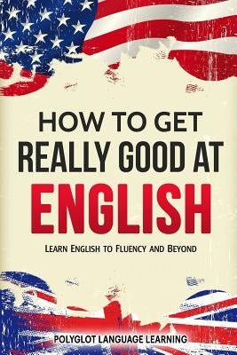 How to Get Really Good at English: Learn English to Fluency and Beyond Paperback Language Mastery Publishing
