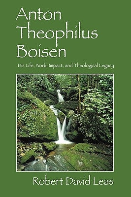 Anton Theophilus Boisen: His Life, Work, Impact, and Theological Legacy Paperback Journal of Pastoral Care Publications Inc.