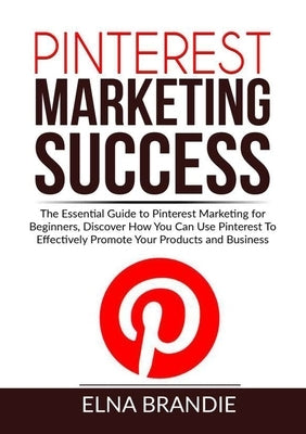 Pinterest Marketing Success: The Essential Guide to Pinterest Marketing for Beginners, Discover How You Can Use Pinterest To Effectively Promote Yo Paperback Zen Mastery Srl