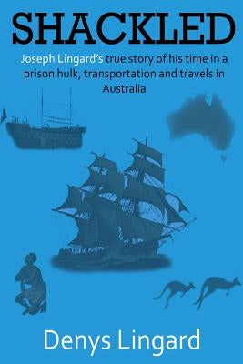 Shackled: Joseph Lingard's true story of his time in a prison hulk, transportation and travels in Australia. Paperback Createspace Independent Publishing Platform