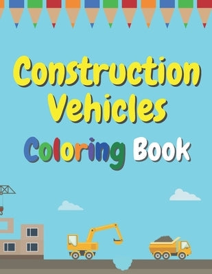 Construction Vehicles Coloring Book: The Ultimate Fun Activity For Kids Aged 4-8 And Toodlers Full Of Trucks Tractors And Diggers Paperback Independently Published