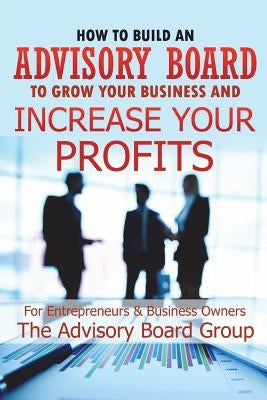 How to Build an Advisory Board to Grow Your Business and Increase Your Profits Paperback Independently Published
