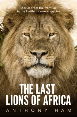 The Last Lions of Africa: Stories from the Frontline in the Battle to Save a Species Paperback Allen & Unwin