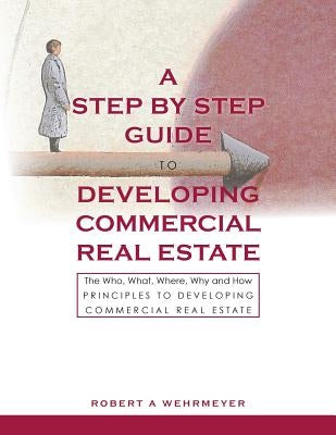 A Step by Step Guide to Developing Commercial Real Estate: The Who, What, Where, Why and How Principles to Developing Commercial Real Estate Paperback Wehr Ventures