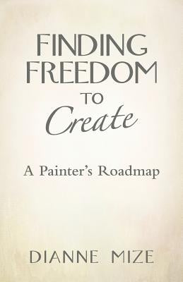 Finding Freedom to Create: A Painter's Roadmap Paperback Balboa Press