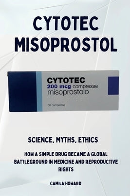 Cytotec Misoprostol - Science, Myths, Ethics by Howard, Camila