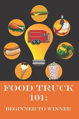 Food Truck 101: Beginner to Winner: The Complete Guide to Fulfilling Your Food Truck Dream. Paperback Independently Published