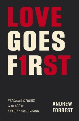 Love Goes First: Reaching Others in an Age of Anxiety and Division by Forrest, Andrew