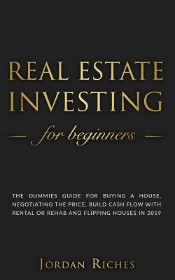 Real Estate Investing for Beginners: The dummies guide for buying a house, negotiating the price, build cash flow with rental or rehab and flipping ho Paperback Independently Published