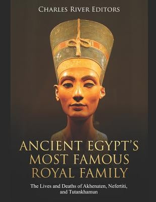 Ancient Egypt's Most Famous Royal Family: The Lives and Deaths of Akhenaten, Nefertiti, and Tutankhamun Paperback Independently Published