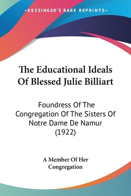 The Educational Ideals Of Blessed Julie Billiart: Foundress Of The Congregation Of The Sisters Of Notre Dame De Namur (1922) Paperback Kessinger Publishing
