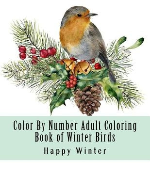 Color By Number Adult Coloring Book of Winter Birds: Winter Bird Scenes, Festive Holiday Christmas Winter Birds Large Print Coloring Book For Adults Createspace Independent Publishing Platform