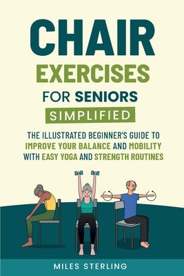 Chair Exercises for Seniors Simplified: The Illustrated Beginner's Guide to Improve Your Balance and Mobility with Easy Yoga and Strength Routines by Sterling, Miles