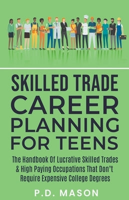 Skilled Trade Career Planning For Teens: The Handbook Of Lucrative Skilled Trades & High Paying Occupations That Don't Require Expensive College Degre Paperback P.D. Mason