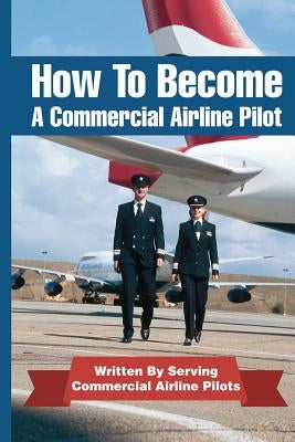 How To Become A Commercial Airline Pilot: Written By Serving Commercial Airline Pilots Paperback Createspace Independent Publishing Platform