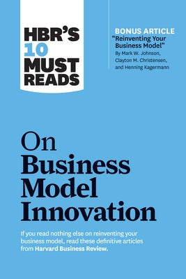 Hbr's 10 Must Reads on Business Model Innovation (with Featured Article Reinventing Your Business Model by Mark W. Johnson, Clayton M. Christensen, an Harvard Business Review Press