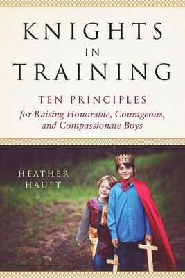Knights in Training: Ten Principles for Raising Honorable, Courageous, and Compassionate Boys Paperback Tarcherperigee