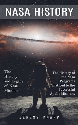 Nasa History: The History and Legacy of Nasa Missions (The History of the Nasa Programs That Led to the Successful Apollo Missions) Paperback Jeremy Knapp