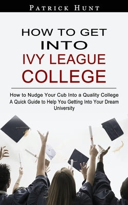 How to Get Into Ivy League College: How to Nudge Your Cub Into a Quality College (A Quick Guide to Help You Getting Into Your Dream University) Paperback Regina Loviusher