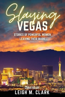 Slaying Vegas: Stories of Powerful Women Leaving Their Mark by Clark, Leigh M.