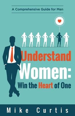 Understand Women: Win the Heart of One: A Comprehensive Guide for Men Paperback Actionable Wisdom