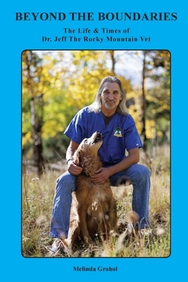 Beyond the Boundaries The Life & Times of Dr. Jeff The Rocky Mountain Vet by Grohol, Melinda