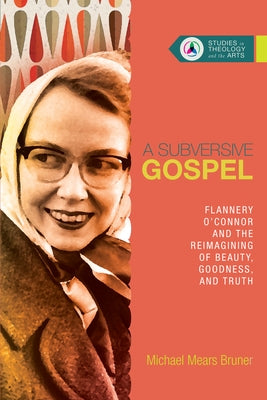 A Subversive Gospel: Flannery O'Connor and the Reimagining of Beauty, Goodness, and Truth Paperback IVP Academic